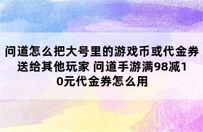 问道怎么把大号里的游戏币或代金券送给其他玩家 问道手游满98减10元代金券怎么用